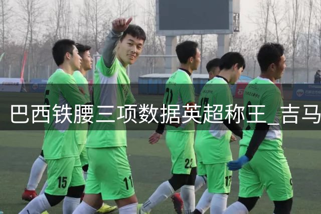 巴西铁腰三项数据英超称王 吉马良斯攻防兼备引豪门争夺